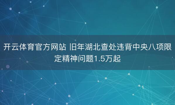 开云体育官方网站 旧年湖北查处违背中央八项限定精神问题1.5万起