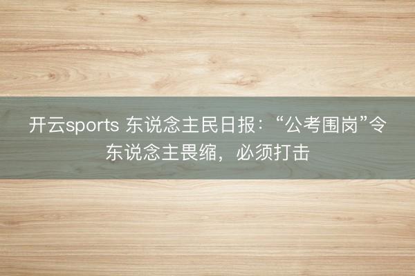 开云sports 东说念主民日报：“公考围岗”令东说念主畏缩，必须打击