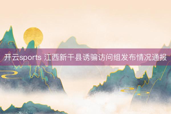 开云sports 江西新干县诱骗访问组发布情况通报