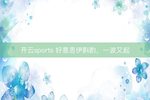 开云sports 好意思伊斟酌,一波又起