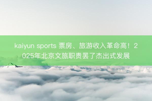 kaiyun sports 票房、旅游收入革命高！2025年北京文旅职责罢了杰出式发展