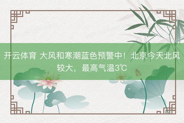 开云体育 大风和寒潮蓝色预警中！北京今天北风较大，最高气温3℃