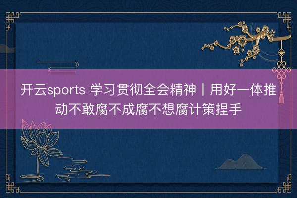 开云sports 学习贯彻全会精神丨用好一体推动不敢腐不成腐不想腐计策捏手