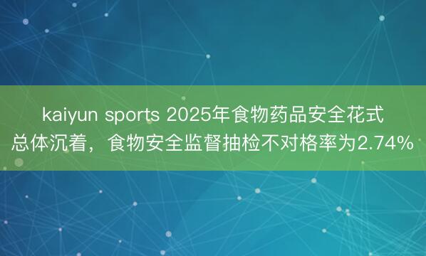 kaiyun sports 2025年食物药品安全花式总体沉着，食物安全监督抽检不对格率为2.74%‌