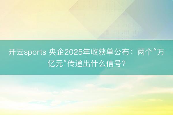 开云sports 央企2025年收获单公布：两个“万亿元”传递出什么信号？
