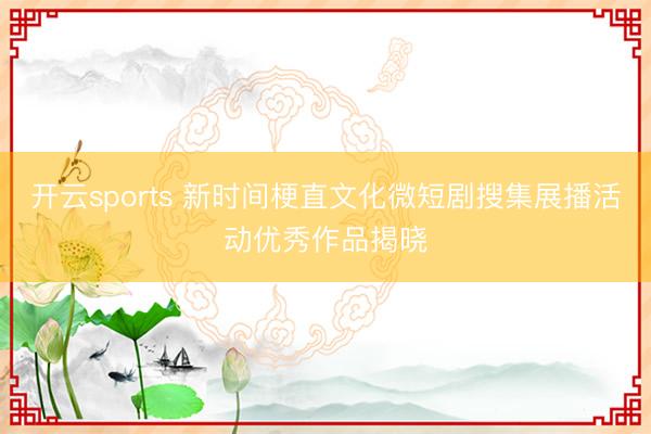 开云sports 新时间梗直文化微短剧搜集展播活动优秀作品揭晓