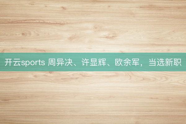 开云sports 周异决、许显辉、欧余军，当选新职