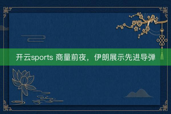 开云sports 商量前夜,伊朗展示先进导弹