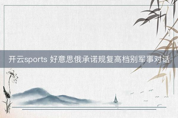 开云sports 好意思俄承诺规复高档别军事对话