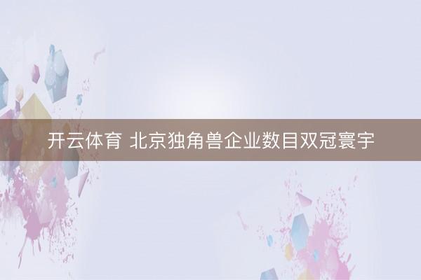 开云体育 北京独角兽企业数目双冠寰宇
