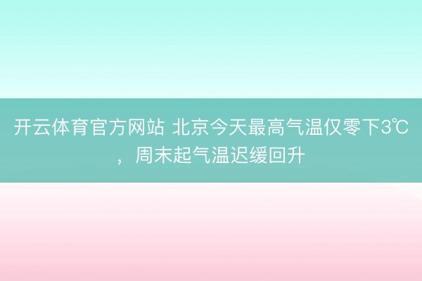 开云体育官方网站 北京今天最高气温仅零下3℃，周末起气温迟缓回升