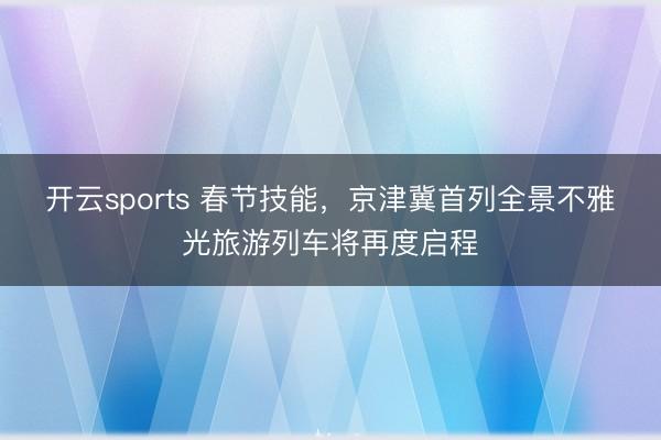 开云sports 春节技能，京津冀首列全景不雅光旅游列车将再度启程
