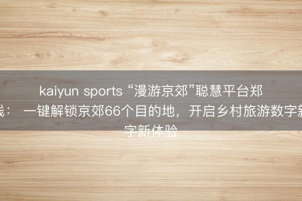 kaiyun sports “漫游京郊”聪慧平台郑重上线: 一键解锁京郊66个目的地,开启乡村旅游数字新体验