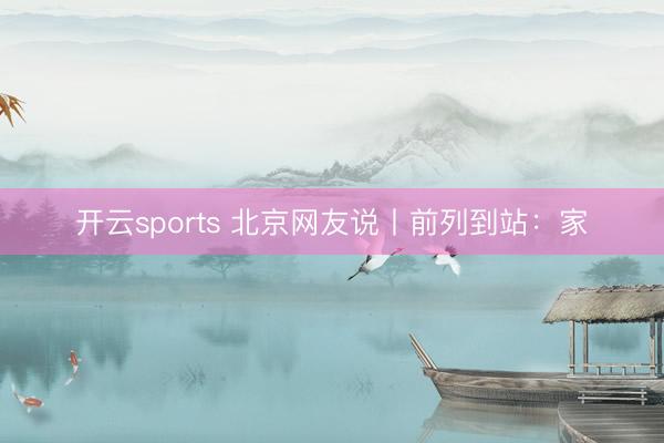 开云sports 北京网友说丨前列到站:家
