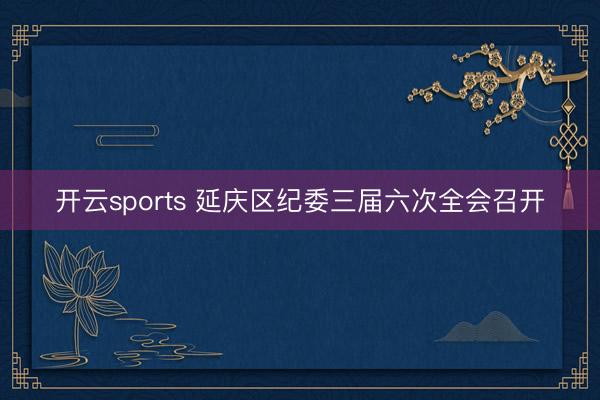 开云sports 延庆区纪委三届六次全会召开