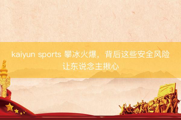 kaiyun sports 攀冰火爆，背后这些安全风险让东说念主揪心