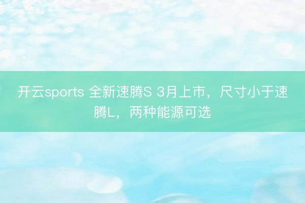 开云sports 全新速腾S 3月上市，尺寸小于速腾L，两种能源可选