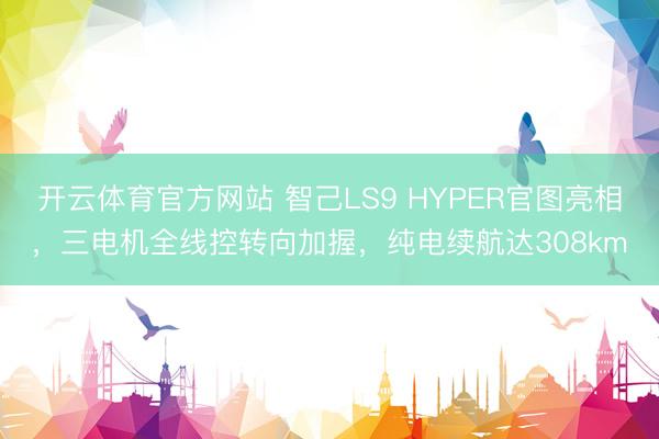 开云体育官方网站 智己LS9 HYPER官图亮相，三电机全线控转向加握，纯电续航达308km