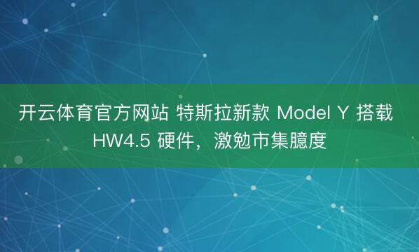 开云体育官方网站 特斯拉新款 Model Y 搭载 HW4.5 硬件，激勉市集臆度