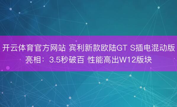开云体育官方网站 宾利新款欧陆GT S插电混动版亮相：3.5秒破百 性能高出W12版块