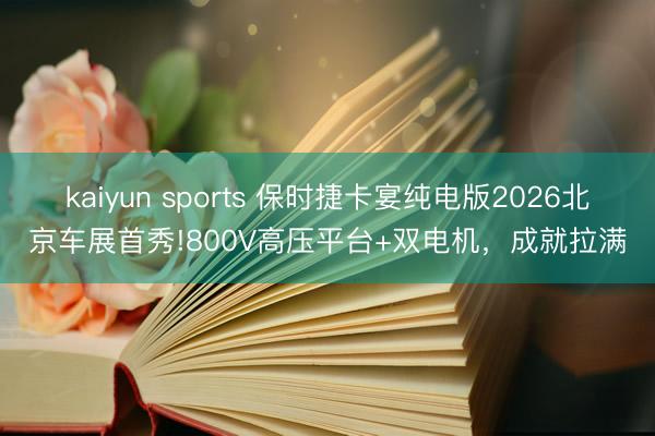 kaiyun sports 保时捷卡宴纯电版2026北京车展首秀!800V高压平台+双电机，成就拉满