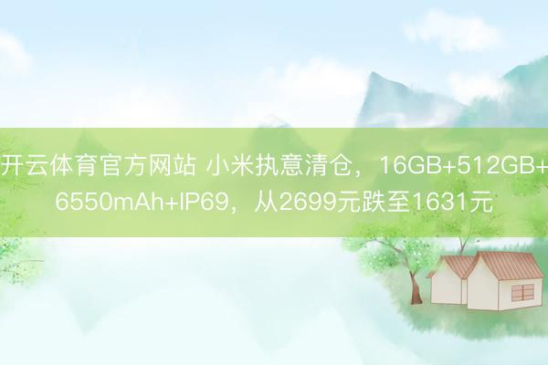 开云体育官方网站 小米执意清仓，16GB+512GB+6550mAh+IP69，从2699元跌至1631元