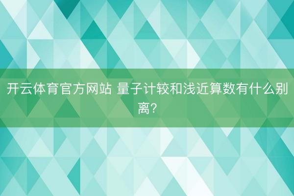 开云体育官方网站 量子计较和浅近算数有什么别离？