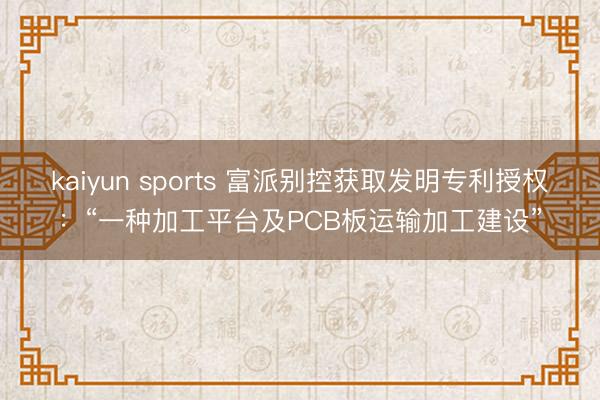kaiyun sports 富派别控获取发明专利授权：“一种加工平台及PCB板运输加工建设”