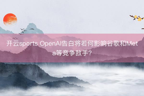 开云sports OpenAI告白将若何影响谷歌和Meta等竞争敌手?
