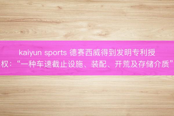 kaiyun sports 德赛西威得到发明专利授权：“一种车速截止设施、装配、开荒及存储介质”