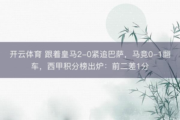 开云体育 跟着皇马2-0紧追巴萨，马竞0-1翻车，西甲积分榜出炉：前二差1分