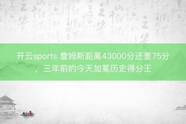 开云sports 詹姆斯距离43000分还差75分，三年前的今天加冕历史得分王