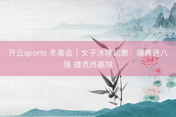 开云sports 冬奥会｜女子冰球轮廓：瑞典进八强 捷克终赢球