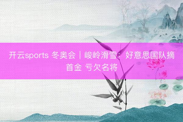 开云sports 冬奥会｜峻岭滑雪：好意思国队摘首金 亏欠名将