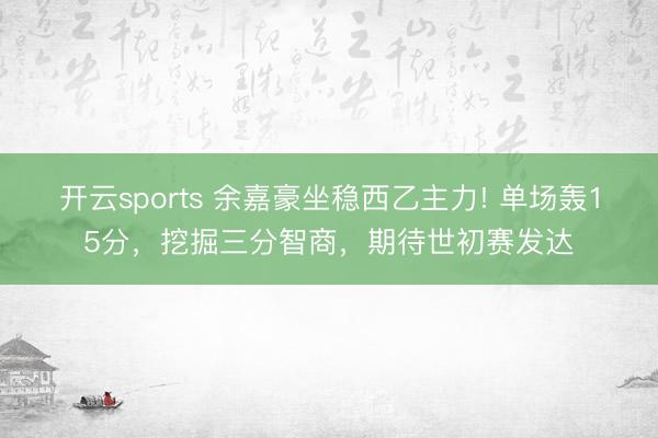 开云sports 余嘉豪坐稳西乙主力! 单场轰15分，挖掘三分智商，期待世初赛发达