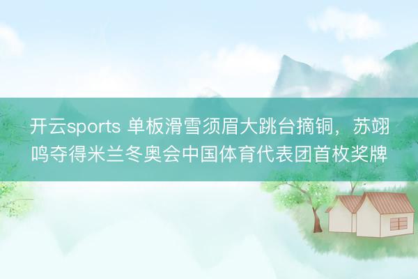 开云sports 单板滑雪须眉大跳台摘铜,苏翊鸣夺得米兰冬奥会中国体育代表团首枚奖牌