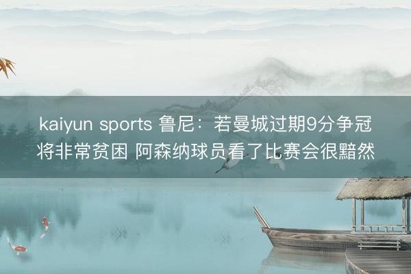 kaiyun sports 鲁尼：若曼城过期9分争冠将非常贫困 阿森纳球员看了比赛会很黯然
