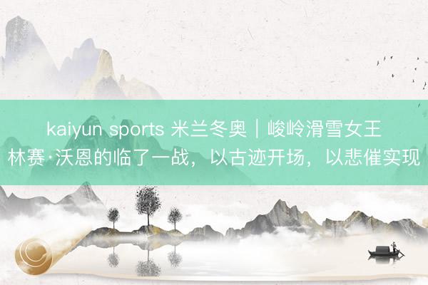 kaiyun sports 米兰冬奥｜峻岭滑雪女王林赛·沃恩的临了一战，以古迹开场，以悲催实现