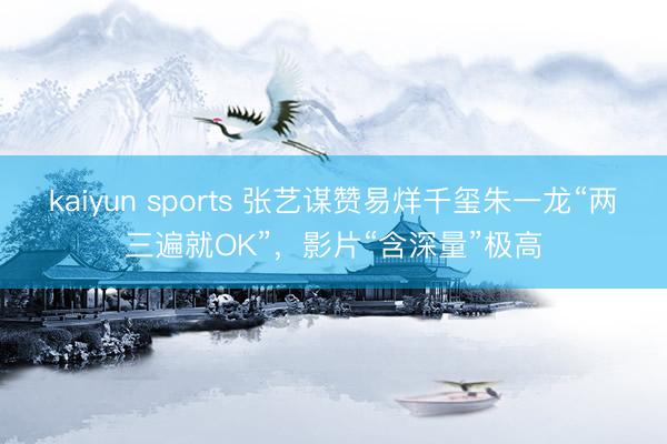 kaiyun sports 张艺谋赞易烊千玺朱一龙“两三遍就OK”，影片“含深量”极高