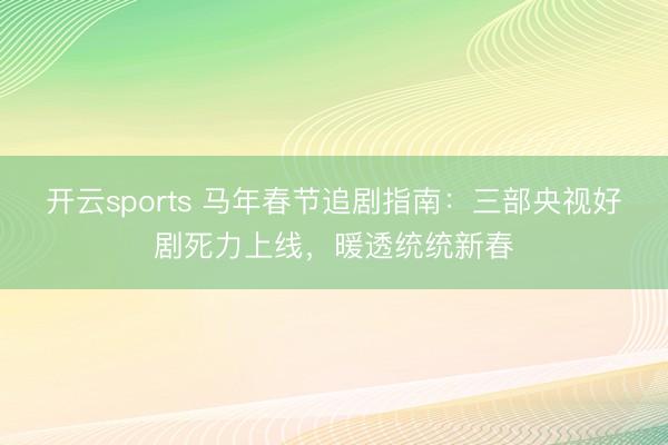 开云sports 马年春节追剧指南：三部央视好剧死力上线，暖透统统新春