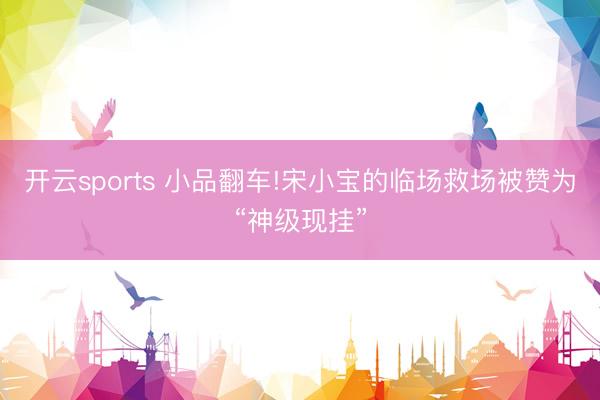 开云sports 小品翻车!宋小宝的临场救场被赞为“神级现挂”