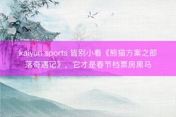 kaiyun sports 皆别小看《熊猫方案之部落奇遇记》，它才是春节档票房黑马
