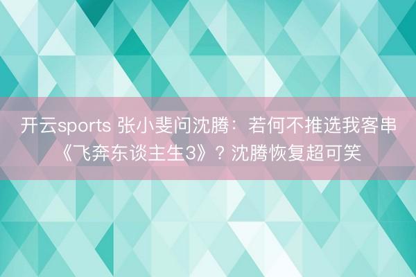 开云sports 张小斐问沈腾:若何不推选我客串《飞奔东谈主生3》? 沈腾恢复超可笑