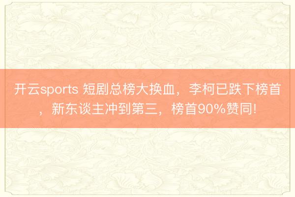 开云sports 短剧总榜大换血，李柯已跌下榜首，新东谈主冲到第三，榜首90%赞同!