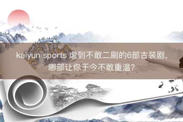 kaiyun sports 虐到不敢二刷的6部古装剧,哪部让你于今不敢重温?