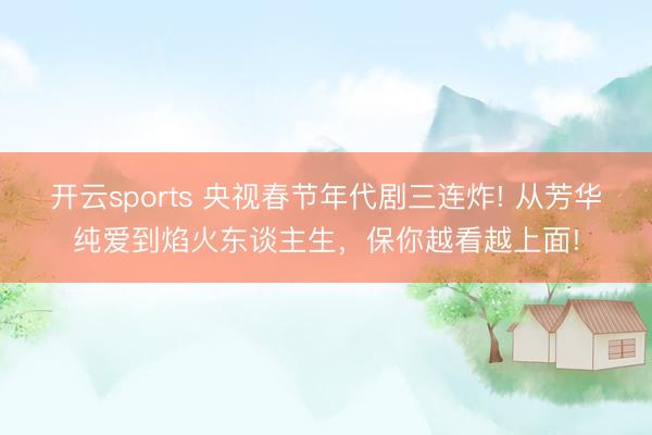 开云sports 央视春节年代剧三连炸! 从芳华纯爱到焰火东谈主生,保你越看越上面!