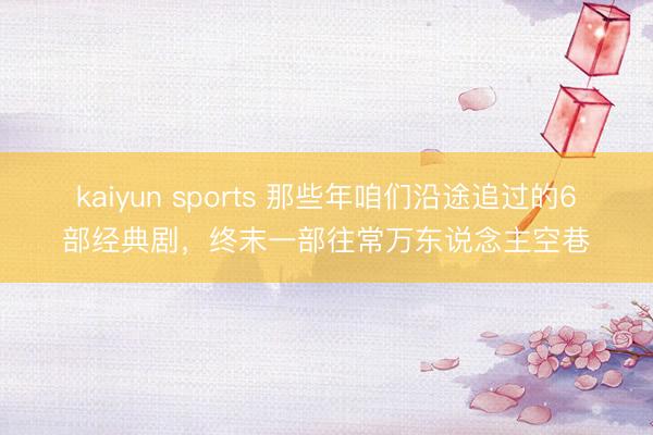 kaiyun sports 那些年咱们沿途追过的6部经典剧，终末一部往常万东说念主空巷