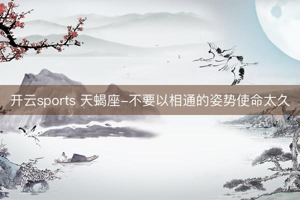 开云sports 天蝎座-不要以相通的姿势使命太久