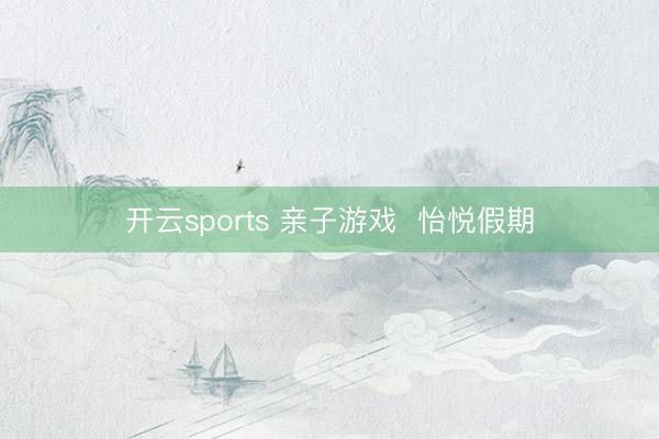 开云sports 亲子游戏  怡悦假期