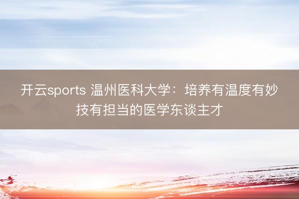 开云sports 温州医科大学：培养有温度有妙技有担当的医学东谈主才